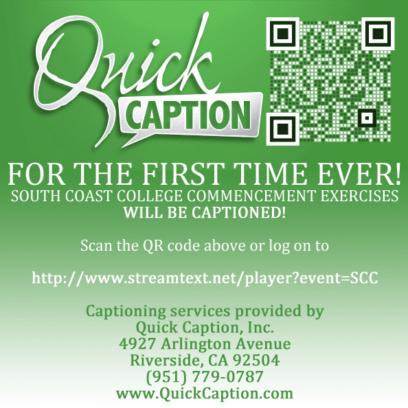 Large graphic with text and a Q R code in the upper right corner. The image is linked to the URL mentioned. The text on the graphic says Quick Caption. For the first time ever! South Coast College Commencement Exercises will be captioned! Scan the Q R code above or log on to http://www.streamtext.net/player?event=SCC Captioning services provided by Quick Caption, Inc. 4927 Arlington Avenue, Riverside, CA 9 2 5 0 4 (9 5 1) 7 7 9 - 0 7 8 7 w w w dot Quick Caption dot com.